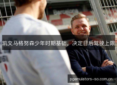 凯文马格努森少年时期基础,决定日后驾驶上限 凯文马格努森少年时期基础,决定日后驾驶上限