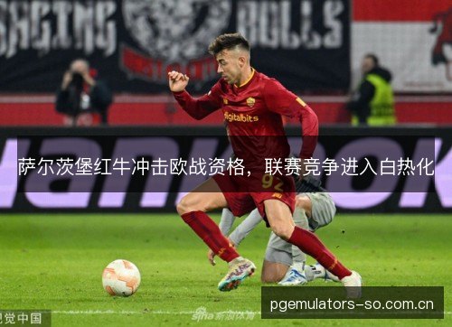 萨尔茨堡红牛冲击欧战资格,联赛竞争进入白热化 萨尔茨堡红牛冲击欧战资格,联赛竞争进入白热化